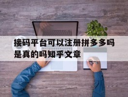 接码平台可以注册拼多多吗是真的吗知乎文章的简单介绍