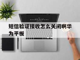 短信验证接收怎么关闭啊华为平板