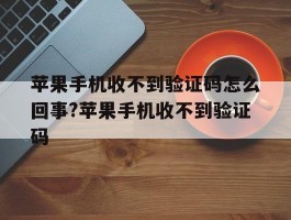 包含苹果手机收不到验证码怎么回事?苹果手机收不到验证码的词条