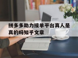 拼多多助力接单平台真人是真的吗知乎文章的简单介绍