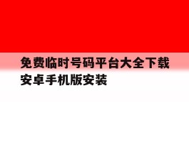 免费临时号码平台大全下载安卓手机版安装的简单介绍