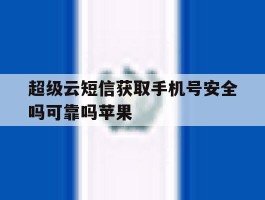超级云短信获取手机号安全吗可靠吗苹果的简单介绍
