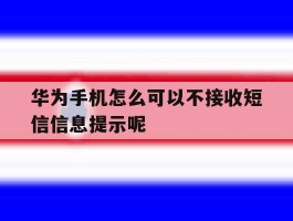 华为手机怎么可以不接收短信信息提示呢的简单介绍