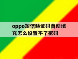 oppo短信验证码自动填充怎么设置不了密码