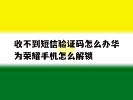 收不到短信验证码怎么办华为荣耀手机怎么解锁的简单介绍