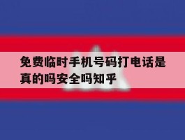 免费临时手机号码打电话是真的吗安全吗知乎的简单介绍