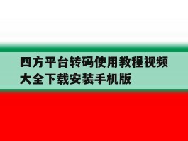 四方平台转码使用教程视频大全下载安装手机版的简单介绍