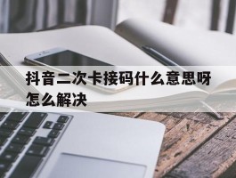 抖音二次卡接码什么意思呀怎么解决