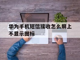 华为手机短信接收怎么屏上不显示图标