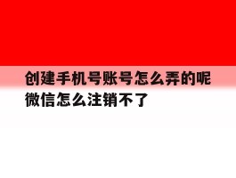 创建手机号账号怎么弄的呢微信怎么注销不了的简单介绍