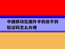 中国移动在国外手机收不到验证码怎么办理