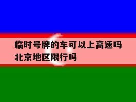 临时号牌的车可以上高速吗北京地区限行吗