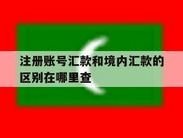 注册账号汇款和境内汇款的区别在哪里查