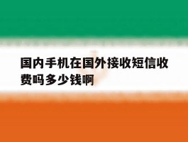 关于国内手机在国外接收短信收费吗多少钱啊的信息