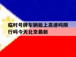 临时号牌车辆能上高速吗限行吗今天北京最新的简单介绍
