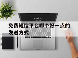 免费短信平台哪个好一点的发送方式