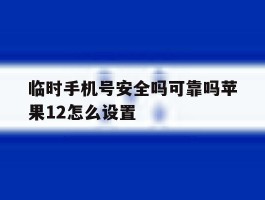 临时手机号安全吗可靠吗苹果12怎么设置