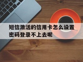 关于短信激活的信用卡怎么设置密码登录不上去呢的信息