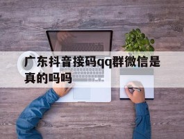 广东抖音接码qq群微信是真的吗吗