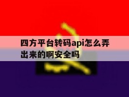 关于四方平台转码api怎么弄出来的啊安全吗的信息