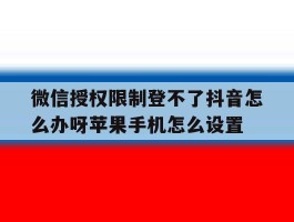包含微信授权限制登不了抖音怎么办呀苹果手机怎么设置的词条