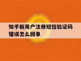 知乎新用户注册短信验证码错误怎么回事