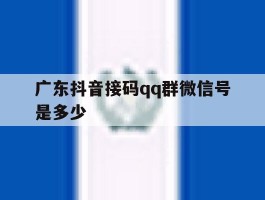 广东抖音接码qq群微信号是多少