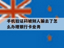 包含手机验证码被别人骗去了怎么办理银行卡业务的词条