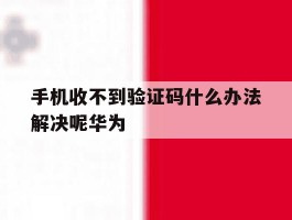 手机收不到验证码什么办法解决呢华为