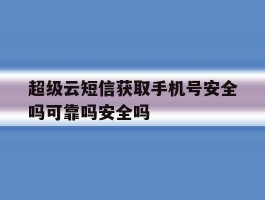 超级云短信获取手机号安全吗可靠吗安全吗的简单介绍
