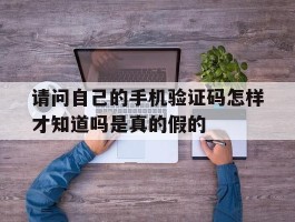 请问自己的手机验证码怎样才知道吗是真的假的的简单介绍