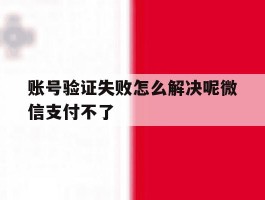 账号验证失败怎么解决呢微信支付不了
