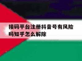 接码平台注册抖音号有风险吗知乎怎么解除的简单介绍