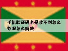 手机验证码老是收不到怎么办呢怎么解决的简单介绍