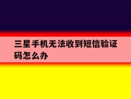 三星手机无法收到短信验证码怎么办