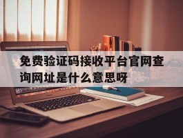 免费验证码接收平台官网查询网址是什么意思呀的简单介绍