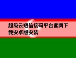 超级云短信接码平台官网下载安卓版安装的简单介绍