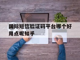 国际短信验证码平台哪个好用点呢知乎的简单介绍