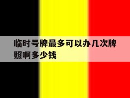 临时号牌最多可以办几次牌照啊多少钱