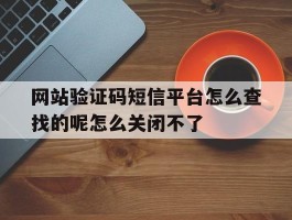 网站验证码短信平台怎么查找的呢怎么关闭不了的简单介绍