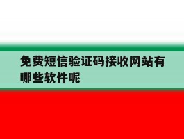 免费短信验证码接收网站有哪些软件呢的简单介绍