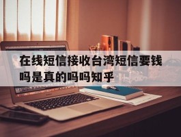 在线短信接收台湾短信要钱吗是真的吗吗知乎的简单介绍