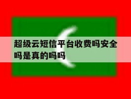 超级云短信平台收费吗安全吗是真的吗吗的简单介绍