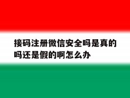 包含接码注册微信安全吗是真的吗还是假的啊怎么办的词条