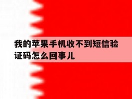 我的苹果手机收不到短信验证码怎么回事儿的简单介绍