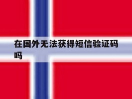 在国外无法获得短信验证码吗