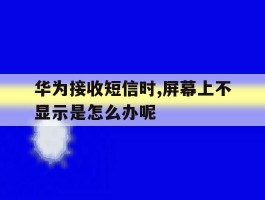 华为接收短信时,屏幕上不显示是怎么办呢的简单介绍