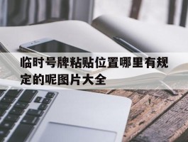 临时号牌粘贴位置哪里有规定的呢图片大全的简单介绍