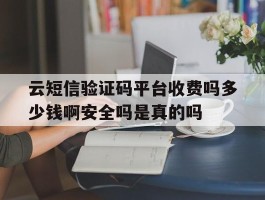云短信验证码平台收费吗多少钱啊安全吗是真的吗的简单介绍