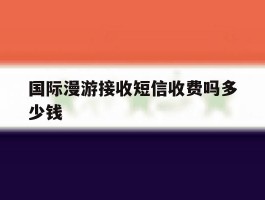 国际漫游接收短信收费吗多少钱